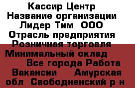 Кассир Центр › Название организации ­ Лидер Тим, ООО › Отрасль предприятия ­ Розничная торговля › Минимальный оклад ­ 25 000 - Все города Работа » Вакансии   . Амурская обл.,Свободненский р-н